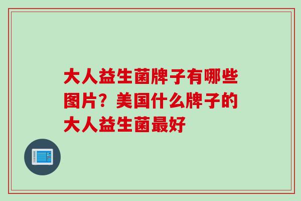 大人益生菌牌子有哪些图片?美国什么牌子的大人益生菌好 大人益生菌牌子有哪些图片?美国什么牌子的大人益生菌好