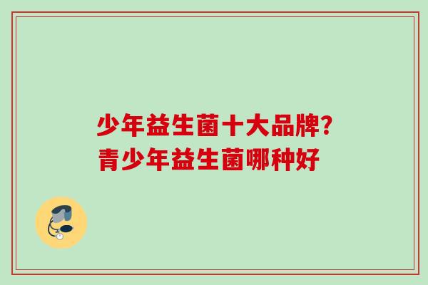 少年益生菌十大品牌？青少年益生菌哪种好