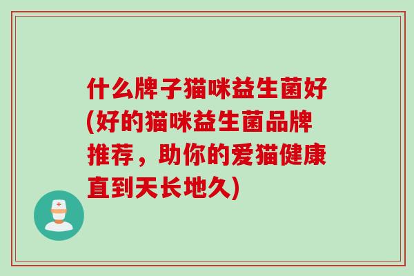 什么牌子猫咪益生菌好(好的猫咪益生菌品牌推荐,助你的爱猫健康直到天长地久) 什么牌子猫咪益生菌好(好的猫咪益生菌品牌推荐,助你的爱猫健康直到天长地久)