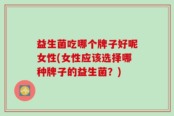 益生菌吃哪个牌子好呢女性(女性应该选择哪种牌子的益生菌？)