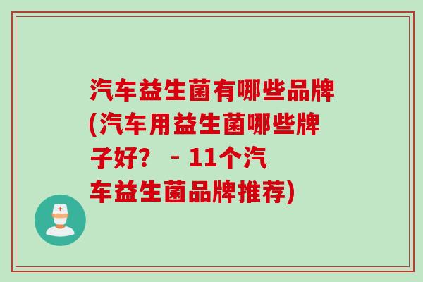 汽车益生菌有哪些品牌(汽车用益生菌哪些牌子好? - 11个汽车益生菌品牌推荐) 汽车益生菌有哪些品牌(汽车用益生菌哪些牌子好? - 11个汽车益生菌品牌推荐)