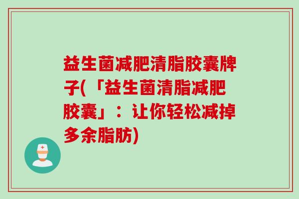 益生菌清脂胶囊牌子(「益生菌清脂胶囊」：让你轻松减掉多余脂肪)