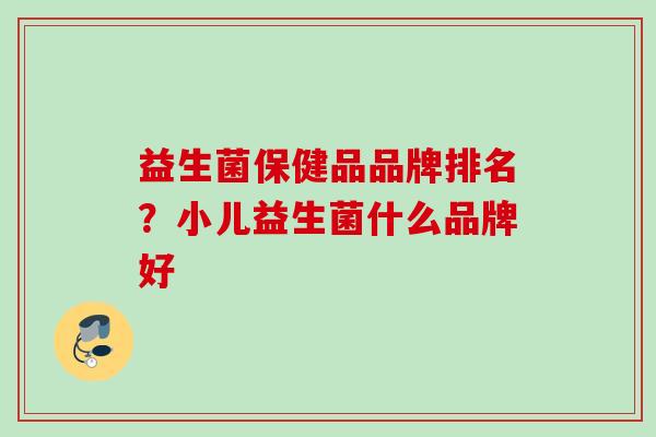 益生菌保健品品牌排名？小儿益生菌什么品牌好