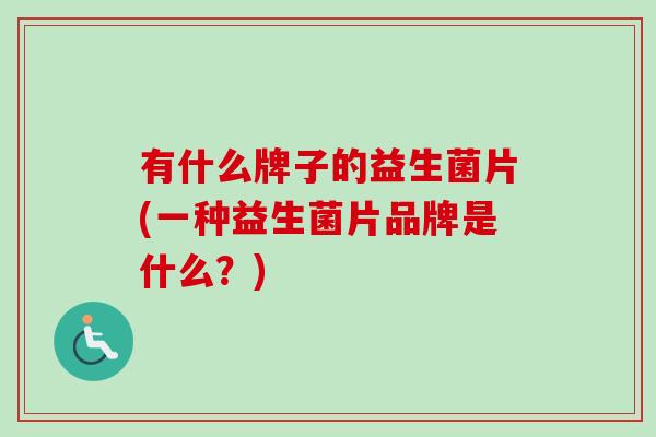 有什么牌子的益生菌片(一种益生菌片品牌是什么？)
