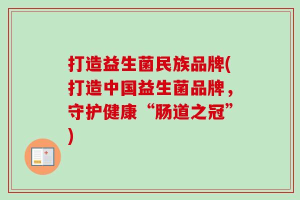 打造益生菌民族品牌(打造中国益生菌品牌,守护健康“肠道之冠”) 打造益生菌民族品牌(打造中国益生菌品牌,守护健康“肠道之冠”)