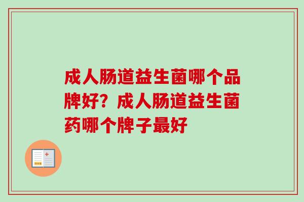 成人肠道益生菌哪个品牌好?成人肠道益生菌药哪个牌子好 成人肠道益生菌哪个品牌好?成人肠道益生菌药哪个牌子好