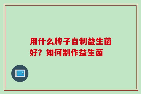用什么牌子自制益生菌好?如何制作益生菌 用什么牌子自制益生菌好?如何制作益生菌