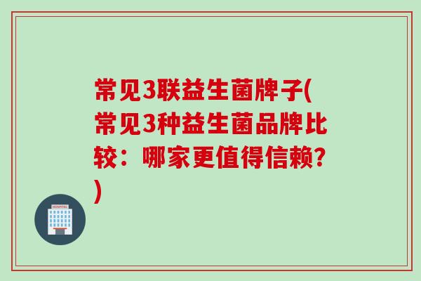 常见3联益生菌牌子(常见3种益生菌品牌比较:哪家更值得信赖?) 常见3联益生菌牌子(常见3种益生菌品牌比较:哪家更值得信赖?)