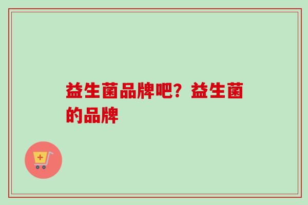 益生菌品牌吧？益生菌的品牌