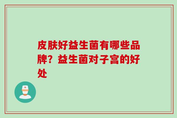 皮肤好益生菌有哪些品牌？益生菌对子宫的好处