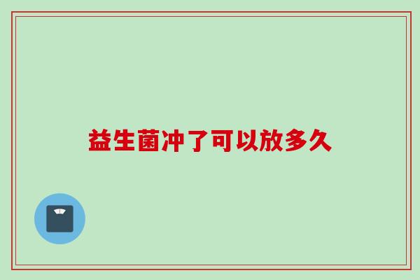 益生菌冲了可以放多久 益生菌冲了可以放多久