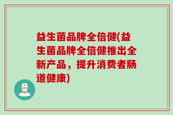 益生菌品牌全倍健(益生菌品牌全倍健推出全新产品,提升消费者肠道健康) 益生菌品牌全倍健(益生菌品牌全倍健推出全新产品,提升消费者肠道健康)