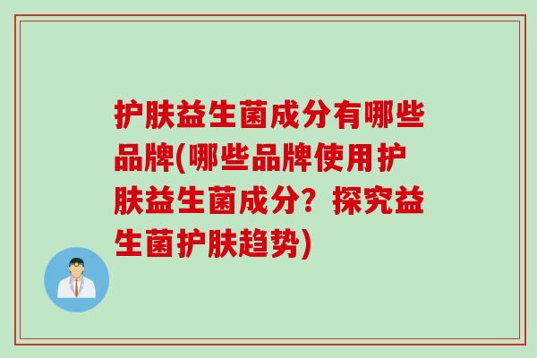护肤益生菌成分有哪些品牌(哪些品牌使用护肤益生菌成分？探究益生菌护肤趋势)