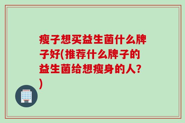 瘦子想买益生菌什么牌子好(推荐什么牌子的益生菌给想瘦身的人？)