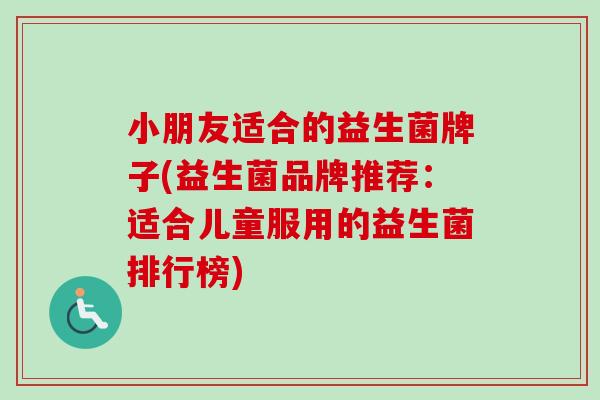 小朋友适合的益生菌牌子(益生菌品牌推荐:适合儿童服用的益生菌排行榜) 小朋友适合的益生菌牌子(益生菌品牌推荐:适合儿童服用的益生菌排行榜)
