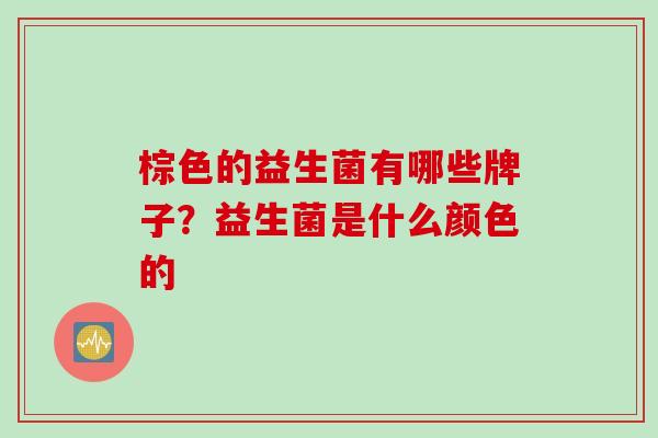棕色的益生菌有哪些牌子?益生菌是什么颜色的 棕色的益生菌有哪些牌子?益生菌是什么颜色的