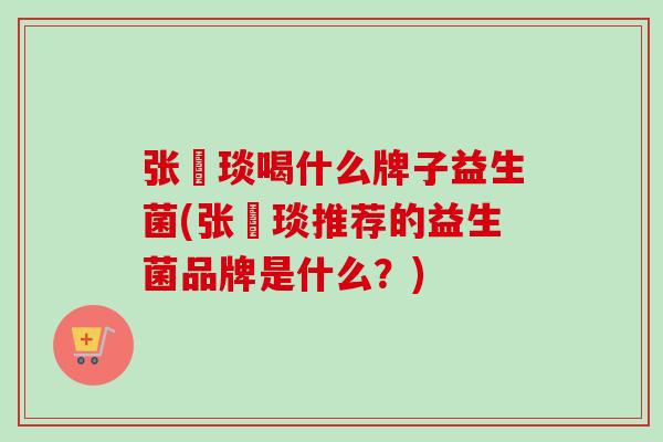 张棪琰喝什么牌子益生菌(张棪琰推荐的益生菌品牌是什么？)