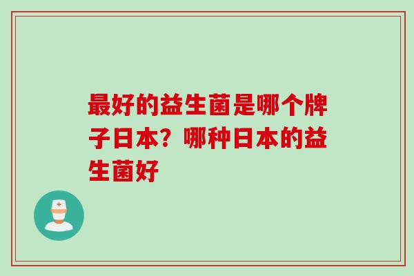 好的益生菌是哪个牌子日本？哪种日本的益生菌好