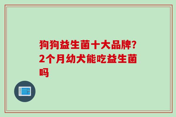 狗狗益生菌十大品牌？2个月幼犬能吃益生菌吗