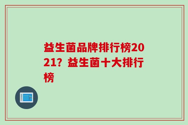 益生菌品牌排行榜2021？益生菌十大排行榜