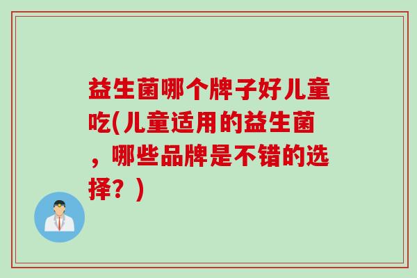 益生菌哪个牌子好儿童吃(儿童适用的益生菌,哪些品牌是不错的选择?) 益生菌哪个牌子好儿童吃(儿童适用的益生菌,哪些品牌是不错的选择?)