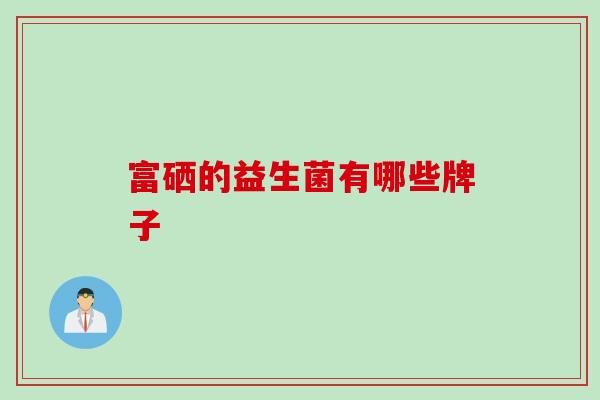 富硒的益生菌有哪些牌子 富硒的益生菌有哪些牌子