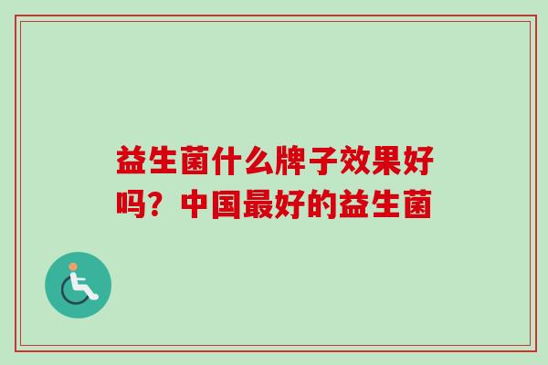 益生菌什么牌子效果好吗?中国好的益生菌 益生菌什么牌子效果好吗?中国好的益生菌
