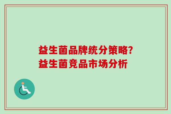 益生菌品牌统分策略？益生菌竞品市场分析