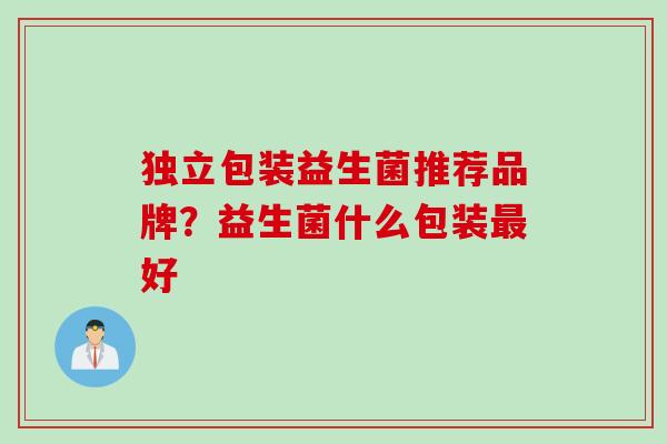 独立包装益生菌推荐品牌？益生菌什么包装好