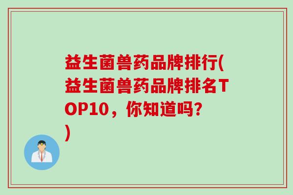 益生菌兽药品牌排行(益生菌兽药品牌排名TOP10，你知道吗？)