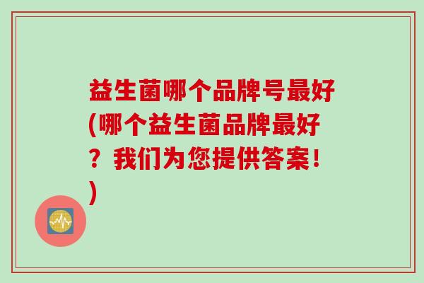 益生菌哪个品牌号好(哪个益生菌品牌好？我们为您提供答案！)