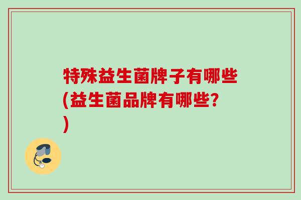 特殊益生菌牌子有哪些(益生菌品牌有哪些？)