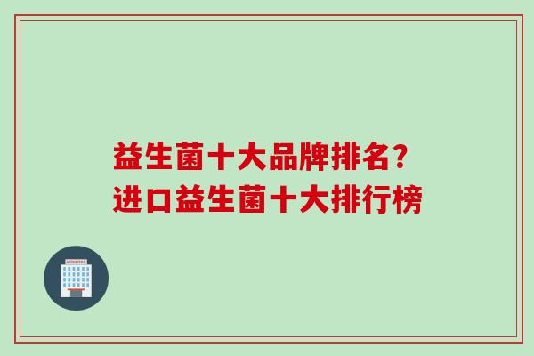 益生菌十大品牌排名？进口益生菌十大排行榜
