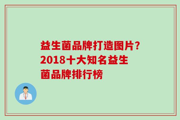 益生菌品牌打造图片？2018十大知名益生菌品牌排行榜