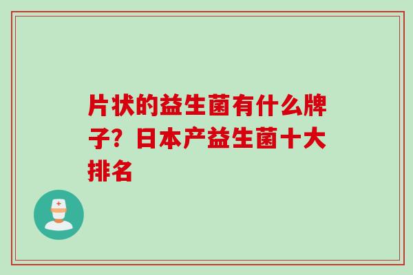 片状的益生菌有什么牌子?日本产益生菌十大排名 片状的益生菌有什么牌子?日本产益生菌十大排名