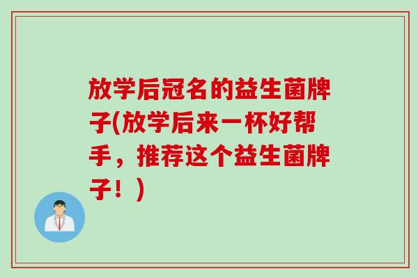 放学后冠名的益生菌牌子(放学后来一杯好帮手,推荐这个益生菌牌子!) 放学后冠名的益生菌牌子(放学后来一杯好帮手,推荐这个益生菌牌子!)