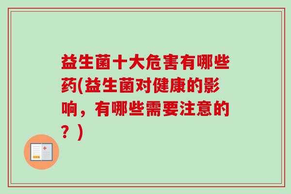 益生菌十大危害有哪些药(益生菌对健康的影响，有哪些需要注意的？)