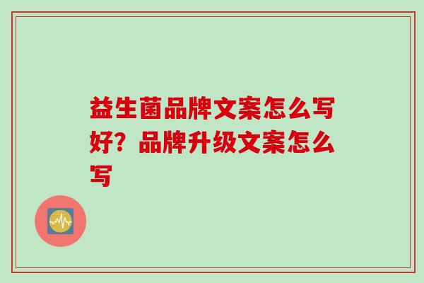益生菌品牌文案怎么写好？品牌升级文案怎么写