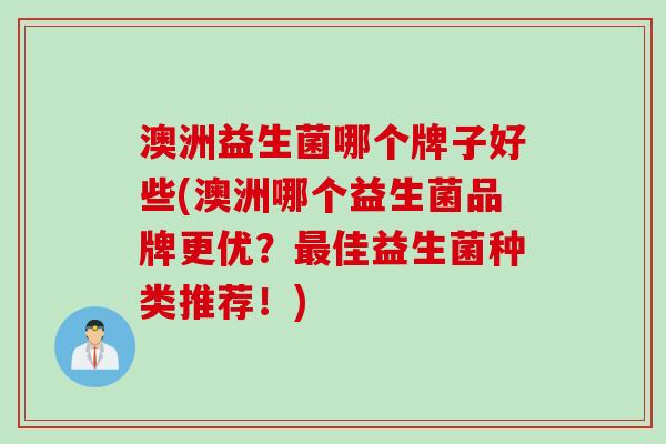 澳洲益生菌哪个牌子好些(澳洲哪个益生菌品牌更优?佳益生菌种类推荐!) 澳洲益生菌哪个牌子好些(澳洲哪个益生菌品牌更优?佳益生菌种类推荐!)