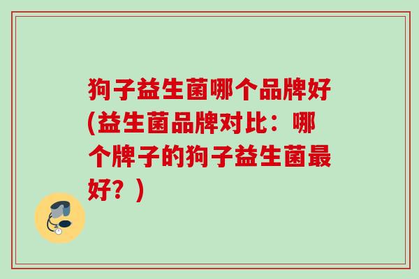 狗子益生菌哪个品牌好(益生菌品牌对比:哪个牌子的狗子益生菌好?) 狗子益生菌哪个品牌好(益生菌品牌对比:哪个牌子的狗子益生菌好?)