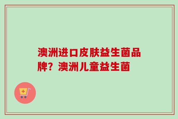 澳洲进口益生菌品牌?澳洲儿童益生菌 澳洲进口益生菌品牌?澳洲儿童益生菌