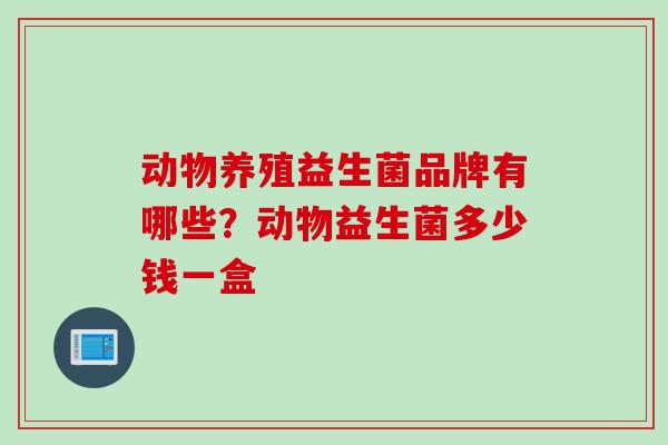 动物养殖益生菌品牌有哪些?动物益生菌多少钱一盒 动物养殖益生菌品牌有哪些?动物益生菌多少钱一盒