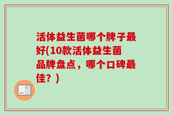 活体益生菌哪个牌子好(10款活体益生菌品牌盘点，哪个口碑佳？)