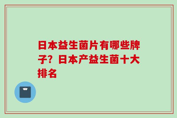 日本益生菌片有哪些牌子?日本产益生菌十大排名 日本益生菌片有哪些牌子?日本产益生菌十大排名
