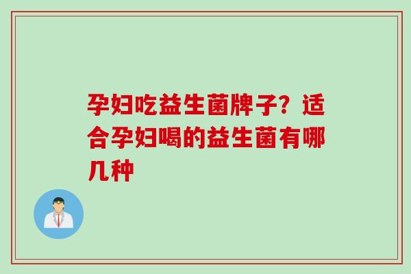 孕妇吃益生菌牌子?适合孕妇喝的益生菌有哪几种 孕妇吃益生菌牌子?适合孕妇喝的益生菌有哪几种