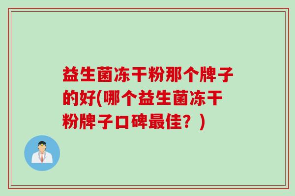 益生菌冻干粉那个牌子的好(哪个益生菌冻干粉牌子口碑佳?) 益生菌冻干粉那个牌子的好(哪个益生菌冻干粉牌子口碑佳?)