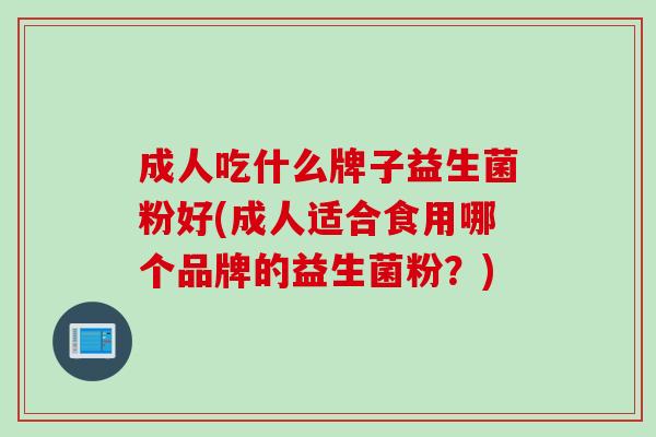 成人吃什么牌子益生菌粉好(成人适合食用哪个品牌的益生菌粉?) 成人吃什么牌子益生菌粉好(成人适合食用哪个品牌的益生菌粉?)