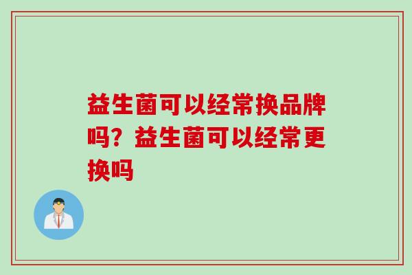 益生菌可以经常换品牌吗?益生菌可以经常更换吗 益生菌可以经常换品牌吗?益生菌可以经常更换吗