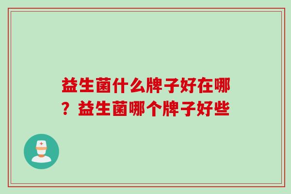 益生菌什么牌子好在哪？益生菌哪个牌子好些