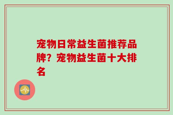 宠物日常益生菌推荐品牌？宠物益生菌十大排名